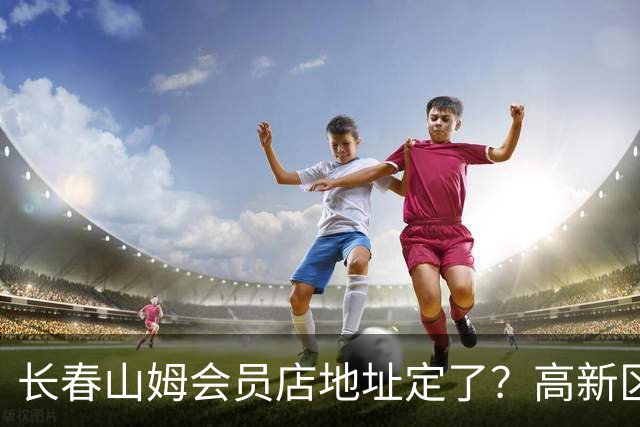 长春山姆会员店地址定了？高新区管委会透露具体位置，你离这地方远不远打卡宝藏城市